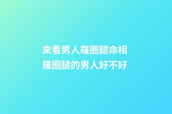 來看男人羅圈腿命相 羅圈腿的男人好不好